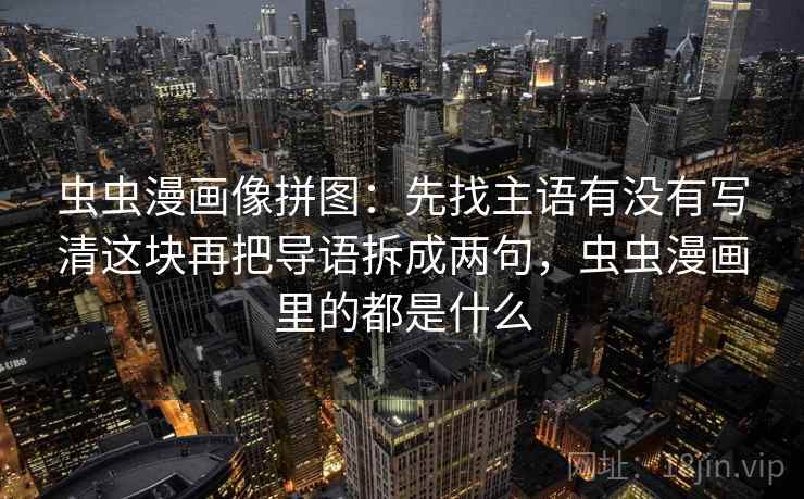 虫虫漫画像拼图：先找主语有没有写清这块再把导语拆成两句，虫虫漫画里的都是什么