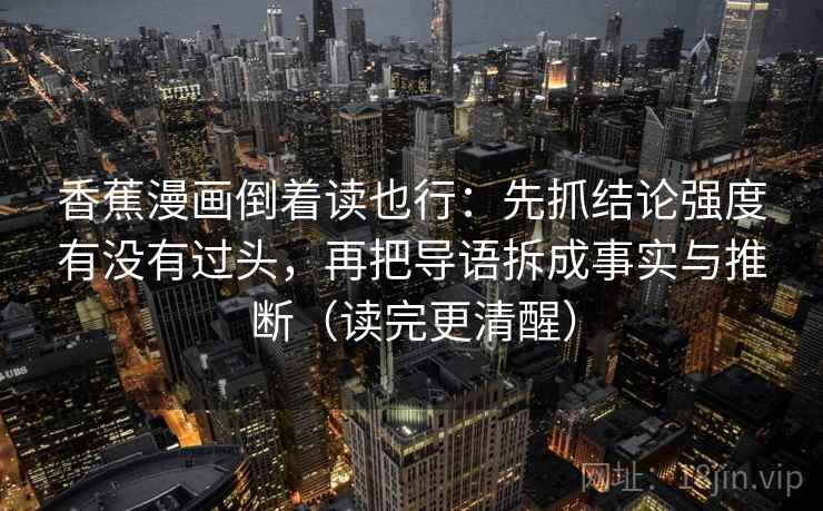 香蕉漫画倒着读也行：先抓结论强度有没有过头，再把导语拆成事实与推断（读完更清醒）