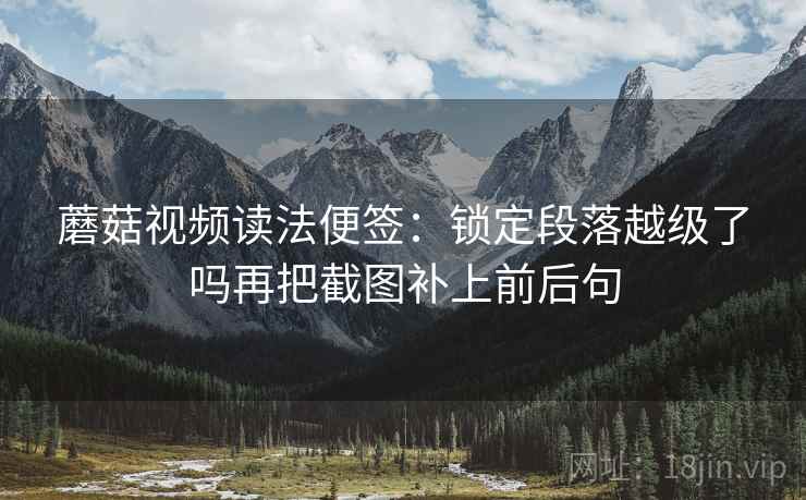 蘑菇视频读法便签：锁定段落越级了吗再把截图补上前后句