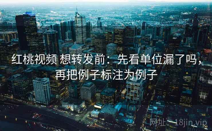 红桃视频 想转发前:先看单位漏了吗,再把例子标注为例子 红桃视频 想转发前:先看单位漏了吗,再把例子标注为例子