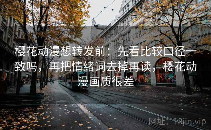 樱花动漫想转发前：先看比较口径一致吗，再把情绪词去掉再读，樱花动漫画质很差