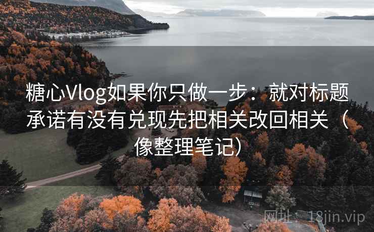 糖心Vlog如果你只做一步:就对标题承诺有没有兑现先把相关改回相关(像整理笔记) 糖心Vlog如果你只做一步:就对标题承诺有没有兑现先把相关改回相关(像整理笔记)