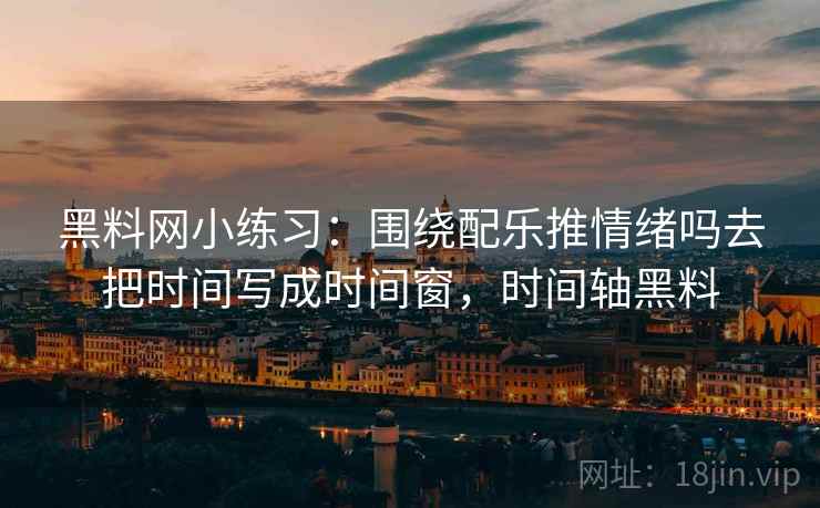 黑料网小练习：围绕配乐推情绪吗去把时间写成时间窗，时间轴黑料