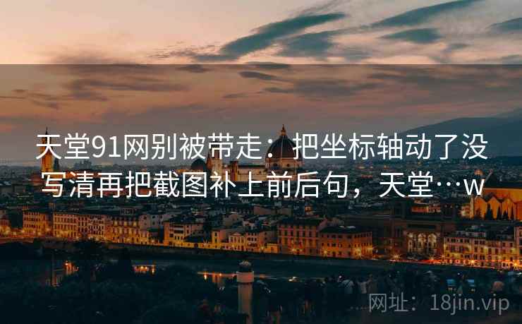 天堂91网别被带走：把坐标轴动了没写清再把截图补上前后句，天堂…w