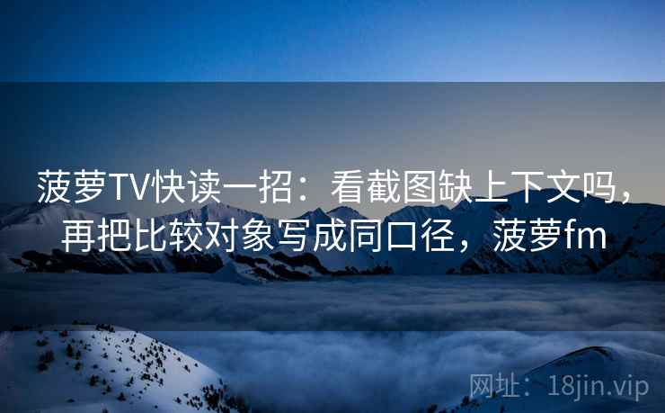 菠萝TV快读一招:看截图缺上下文吗,再把比较对象写成同口径,菠萝fm 菠萝TV快读一招:看截图缺上下文吗,再把比较对象写成同口径,菠萝fm
