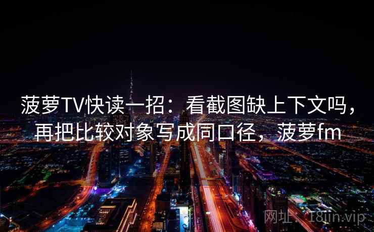 菠萝TV快读一招:看截图缺上下文吗,再把比较对象写成同口径,菠萝fm 菠萝TV快读一招:看截图缺上下文吗,再把比较对象写成同口径,菠萝fm