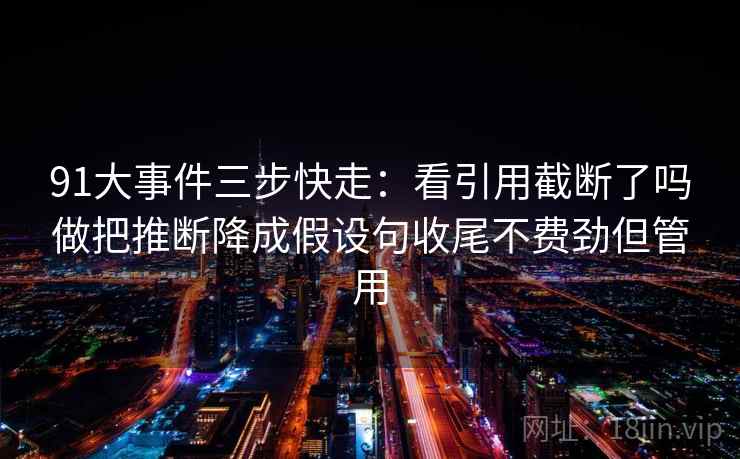 91大事件三步快走:看引用截断了吗做把推断降成假设句收尾不费劲但管用 91大事件三步快走:看引用截断了吗做把推断降成假设句收尾不费劲但管用