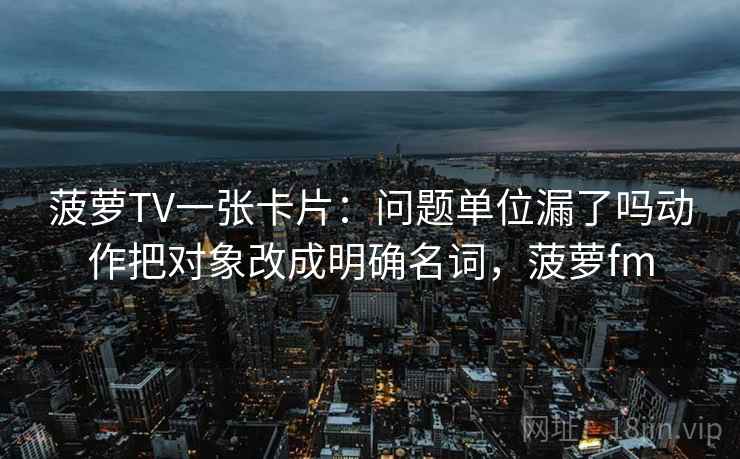 菠萝TV一张卡片:问题单位漏了吗动作把对象改成明确名词,菠萝fm 菠萝TV一张卡片:问题单位漏了吗动作把对象改成明确名词,菠萝fm
