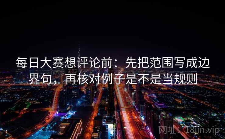 每日大赛想评论前:先把范围写成边界句,再核对例子是不是当规则 每日大赛想评论前:先把范围写成边界句,再核对例子是不是当规则