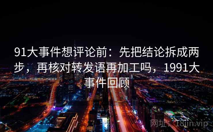 91大事件想评论前:先把结论拆成两步,再核对转发语再加工吗,1991大事件回顾 91大事件想评论前:先把结论拆成两步,再核对转发语再加工吗,1991大事件回顾