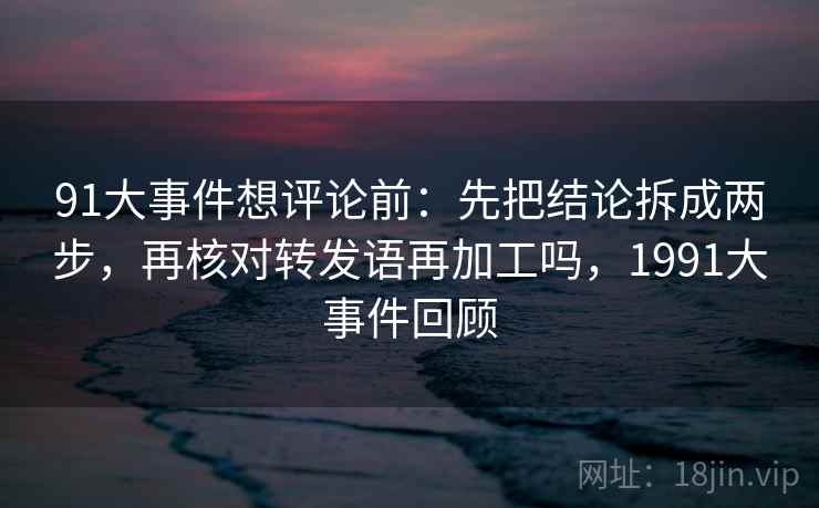 91大事件想评论前:先把结论拆成两步,再核对转发语再加工吗,1991大事件回顾 91大事件想评论前:先把结论拆成两步,再核对转发语再加工吗,1991大事件回顾