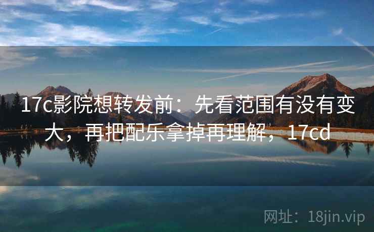 17c影院想转发前：先看范围有没有变大，再把配乐拿掉再理解，17cd