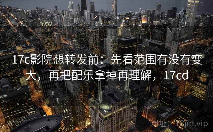 17c影院想转发前：先看范围有没有变大，再把配乐拿掉再理解，17cd