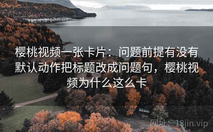 樱桃视频一张卡片:问题前提有没有默认动作把标题改成问题句,樱桃视频为什么这么卡 樱桃视频一张卡片:问题前提有没有默认动作把标题改成问题句,樱桃视频为什么这么卡