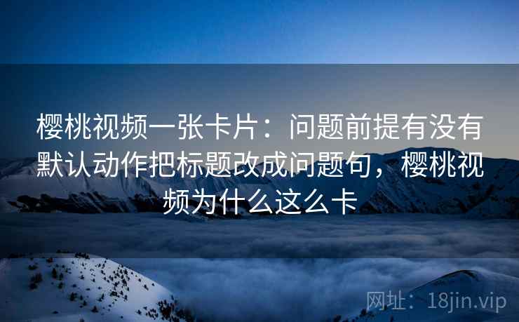 樱桃视频一张卡片:问题前提有没有默认动作把标题改成问题句,樱桃视频为什么这么卡 樱桃视频一张卡片:问题前提有没有默认动作把标题改成问题句,樱桃视频为什么这么卡