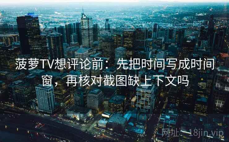 菠萝TV想评论前：先把时间写成时间窗，再核对截图缺上下文吗