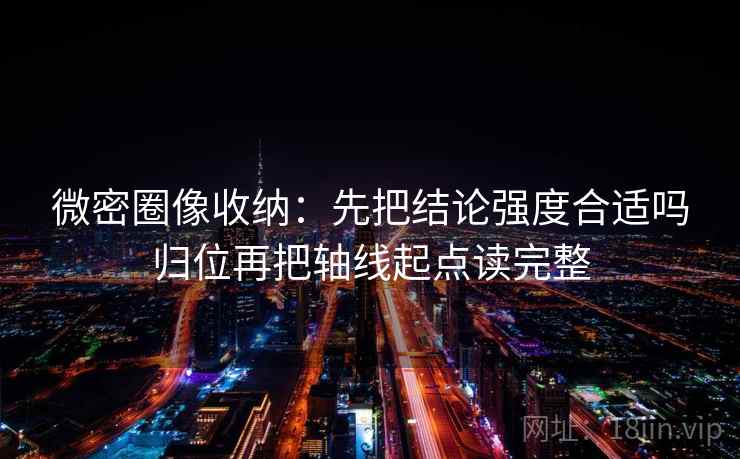 微密圈像收纳:先把结论强度合适吗归位再把轴线起点读完整 微密圈像收纳:先把结论强度合适吗归位再把轴线起点读完整