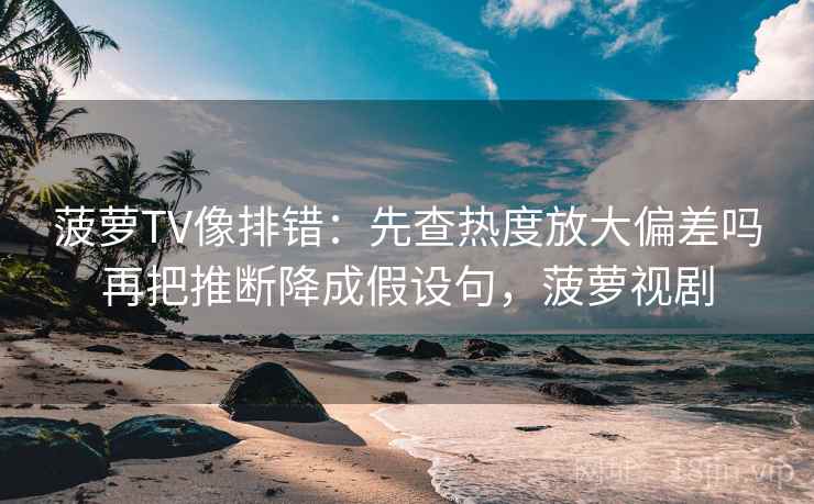 菠萝TV像排错：先查热度放大偏差吗再把推断降成假设句，菠萝视剧
