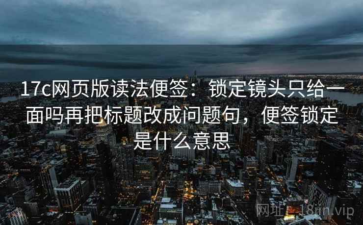 17c网页版读法便签：锁定镜头只给一面吗再把标题改成问题句，便签锁定是什么意思