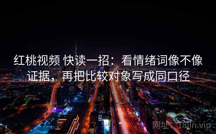 红桃视频 快读一招：看情绪词像不像证据，再把比较对象写成同口径