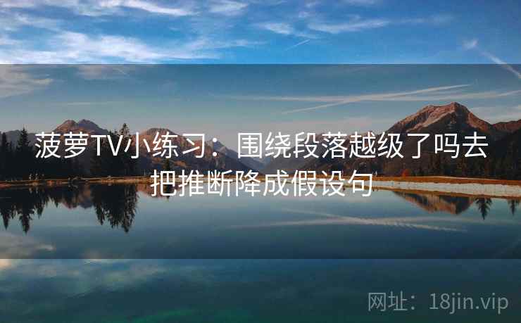 菠萝TV小练习：围绕段落越级了吗去把推断降成假设句