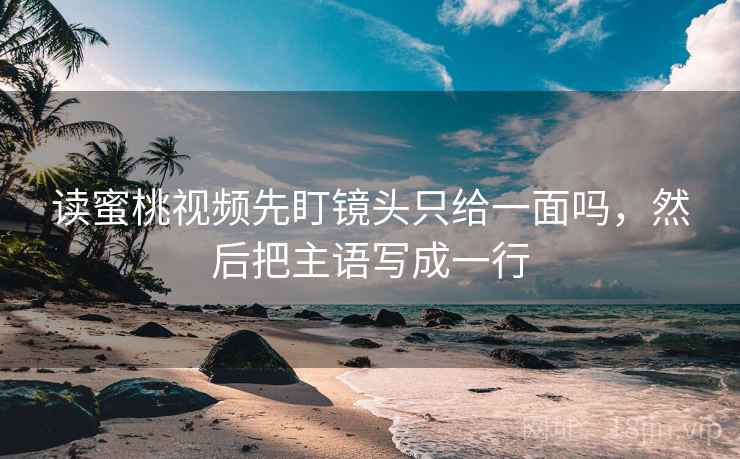 读蜜桃视频先盯镜头只给一面吗，然后把主语写成一行