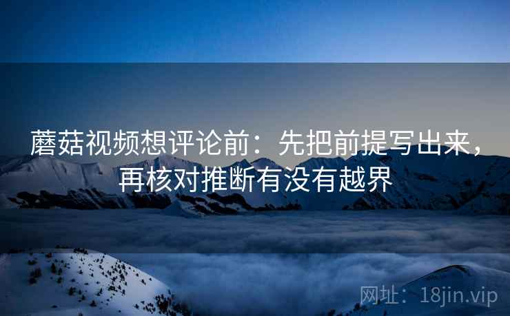 蘑菇视频想评论前:先把前提写出来,再核对推断有没有越界 蘑菇视频想评论前:先把前提写出来,再核对推断有没有越界