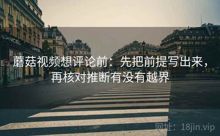 蘑菇视频想评论前：先把前提写出来，再核对推断有没有越界