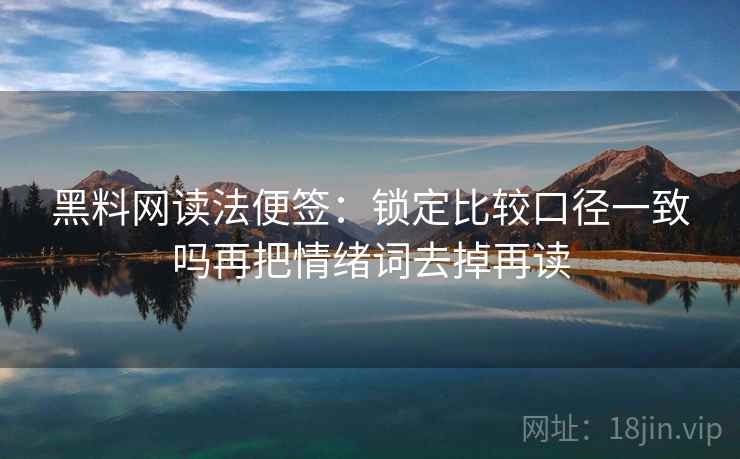 黑料网读法便签:锁定比较口径一致吗再把情绪词去掉再读 黑料网读法便签:锁定比较口径一致吗再把情绪词去掉再读