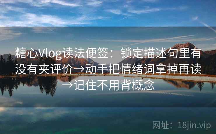 糖心Vlog读法便签：锁定描述句里有没有夹评价→动手把情绪词拿掉再读→记住不用背概念