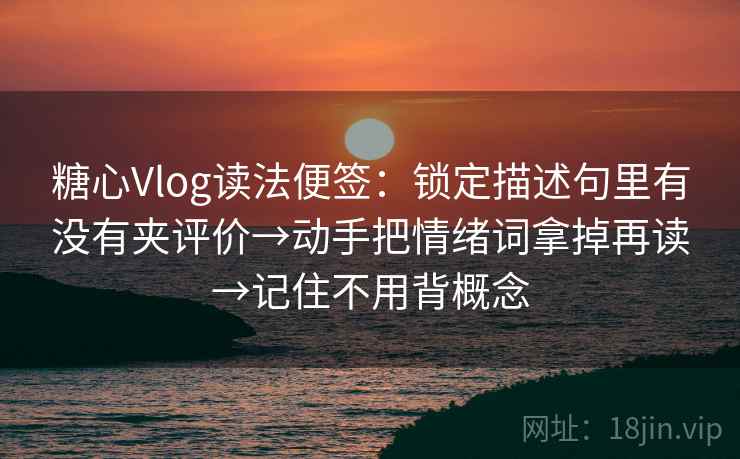糖心Vlog读法便签:锁定描述句里有没有夹评价→动手把情绪词拿掉再读→记住不用背概念 糖心Vlog读法便签:锁定描述句里有没有夹评价→动手把情绪词拿掉再读→记住不用背概念