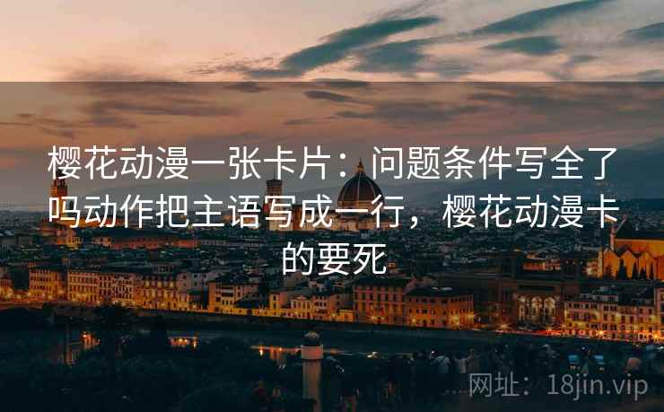 樱花动漫一张卡片：问题条件写全了吗动作把主语写成一行，樱花动漫卡的要死
