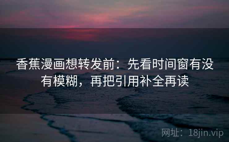 香蕉漫画想转发前:先看时间窗有没有模糊,再把引用补全再读 香蕉漫画想转发前:先看时间窗有没有模糊,再把引用补全再读