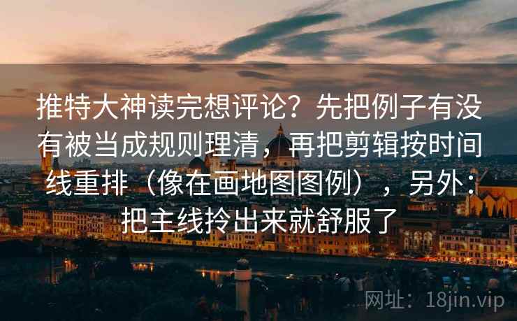 推特大神读完想评论?先把例子有没有被当成规则理清,再把剪辑按时间线重排(像在画地图图例),另外:把主线拎出来就舒服了 推特大神读完想评论?先把例子有没有被当成规则理清,再把剪辑按时间线重排(像在画地图图例),另外:把主线拎出来就舒服了