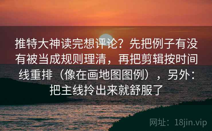 推特大神读完想评论?先把例子有没有被当成规则理清,再把剪辑按时间线重排(像在画地图图例),另外:把主线拎出来就舒服了 推特大神读完想评论?先把例子有没有被当成规则理清,再把剪辑按时间线重排(像在画地图图例),另外:把主线拎出来就舒服了