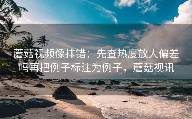 蘑菇视频像排错:先查热度放大偏差吗再把例子标注为例子,蘑菇视讯 蘑菇视频像排错:先查热度放大偏差吗再把例子标注为例子,蘑菇视讯