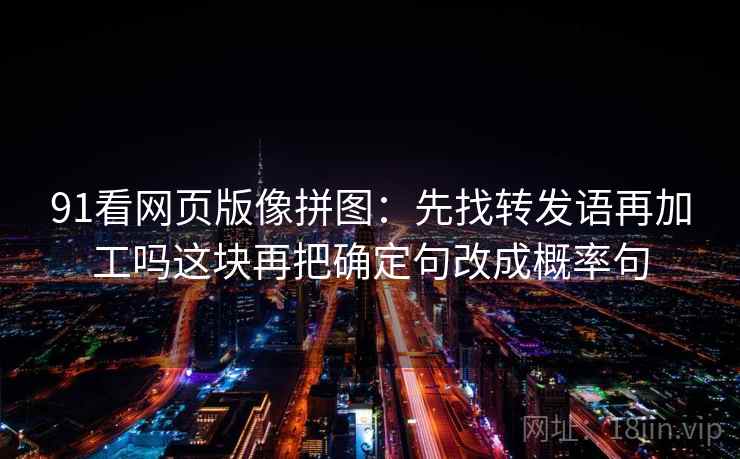 91看网页版像拼图：先找转发语再加工吗这块再把确定句改成概率句
