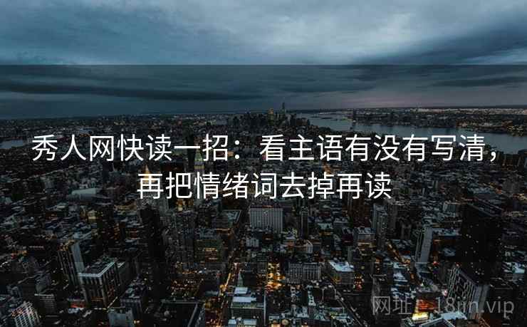 秀人网快读一招:看主语有没有写清,再把情绪词去掉再读 秀人网快读一招:看主语有没有写清,再把情绪词去掉再读