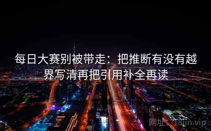 每日大赛别被带走:把推断有没有越界写清再把引用补全再读 每日大赛别被带走:把推断有没有越界写清再把引用补全再读