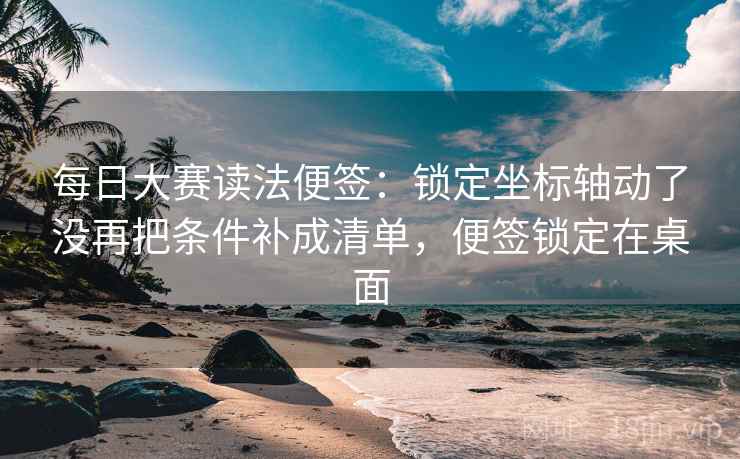 每日大赛读法便签:锁定坐标轴动了没再把条件补成清单,便签锁定在桌面 每日大赛读法便签:锁定坐标轴动了没再把条件补成清单,便签锁定在桌面