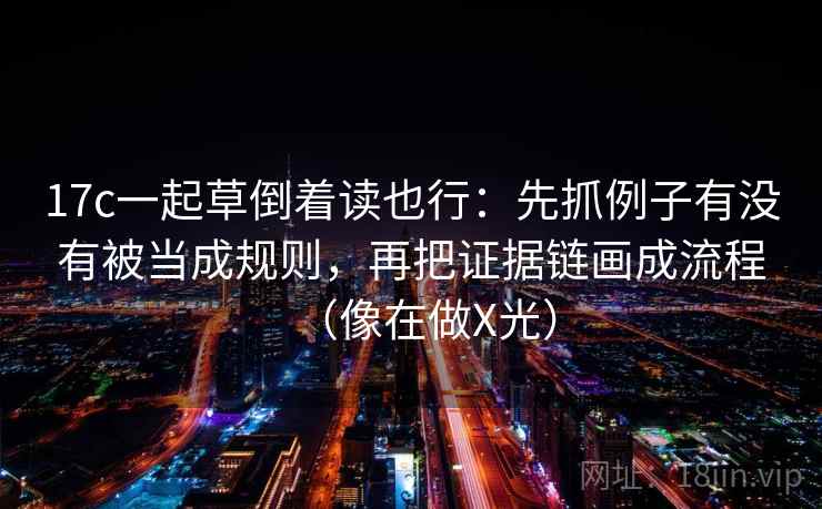 17c一起草倒着读也行:先抓例子有没有被当成规则,再把证据链画成流程(像在做X光) 17c一起草倒着读也行:先抓例子有没有被当成规则,再把证据链画成流程(像在做X光)