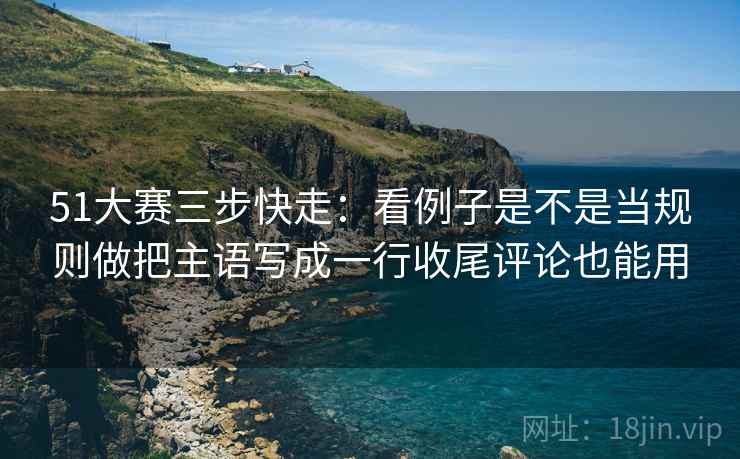 51大赛三步快走：看例子是不是当规则做把主语写成一行收尾评论也能用