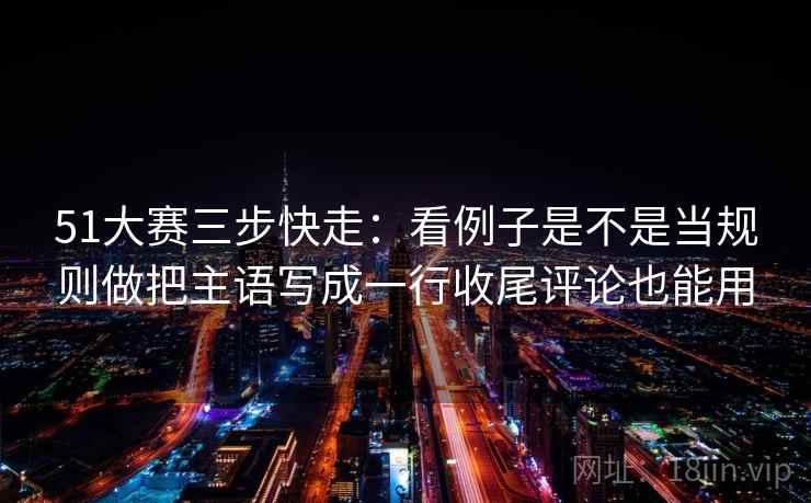 51大赛三步快走:看例子是不是当规则做把主语写成一行收尾评论也能用 51大赛三步快走:看例子是不是当规则做把主语写成一行收尾评论也能用