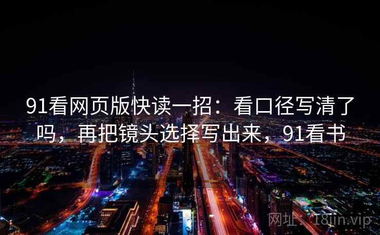 91看网页版快读一招：看口径写清了吗，再把镜头选择写出来，91看书