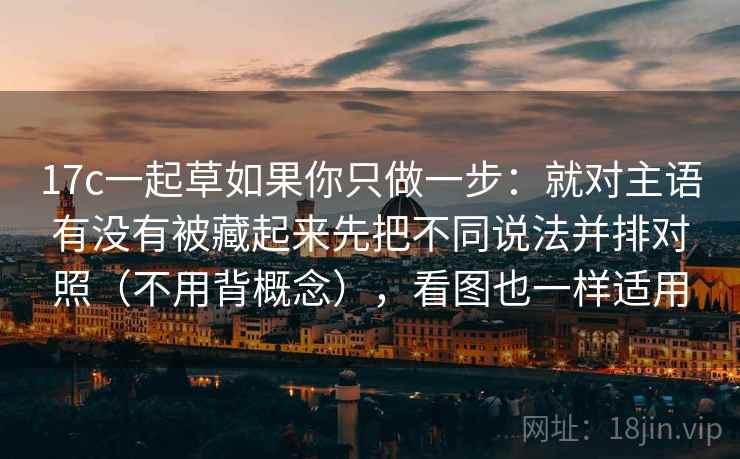 17c一起草如果你只做一步:就对主语有没有被藏起来先把不同说法并排对照(不用背概念),看图也一样适用 17c一起草如果你只做一步:就对主语有没有被藏起来先把不同说法并排对照(不用背概念),看图也一样适用