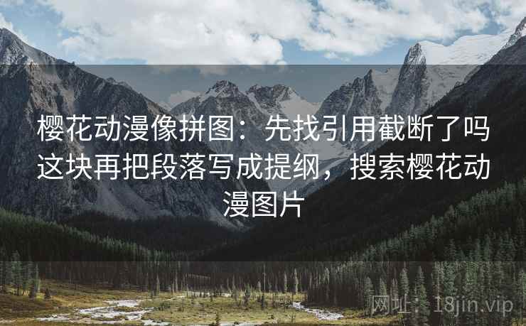 樱花动漫像拼图:先找引用截断了吗这块再把段落写成提纲,搜索樱花动漫图片 樱花动漫像拼图:先找引用截断了吗这块再把段落写成提纲,搜索樱花动漫图片