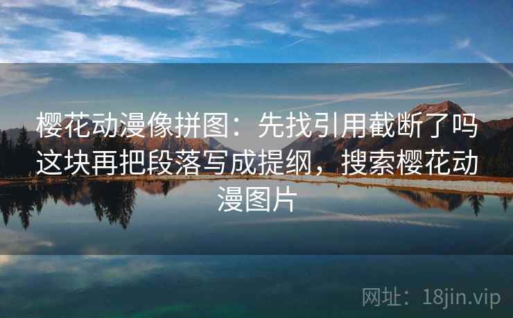 樱花动漫像拼图:先找引用截断了吗这块再把段落写成提纲,搜索樱花动漫图片 樱花动漫像拼图:先找引用截断了吗这块再把段落写成提纲,搜索樱花动漫图片