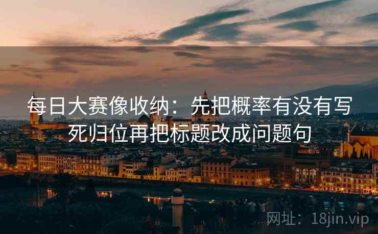 每日大赛像收纳：先把概率有没有写死归位再把标题改成问题句