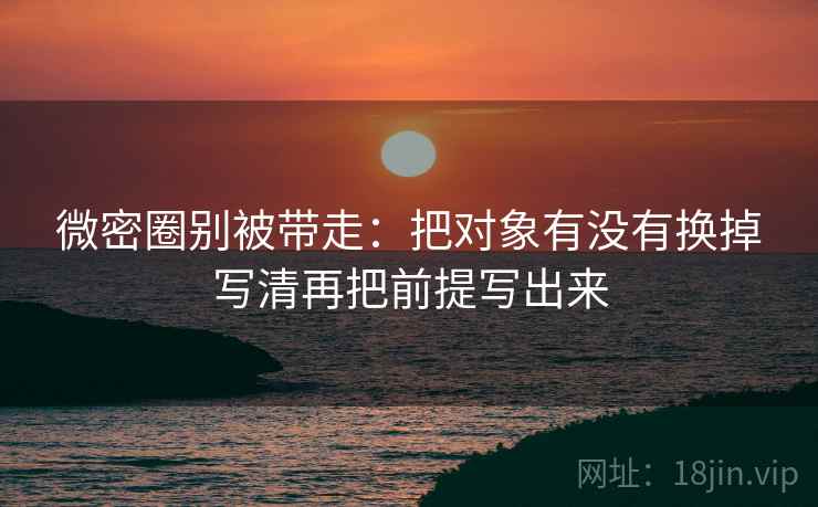 微密圈别被带走:把对象有没有换掉写清再把前提写出来 微密圈别被带走:把对象有没有换掉写清再把前提写出来