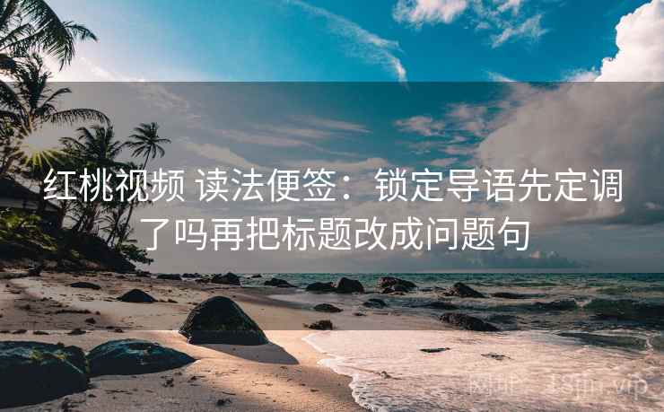 红桃视频 读法便签:锁定导语先定调了吗再把标题改成问题句 红桃视频 读法便签:锁定导语先定调了吗再把标题改成问题句